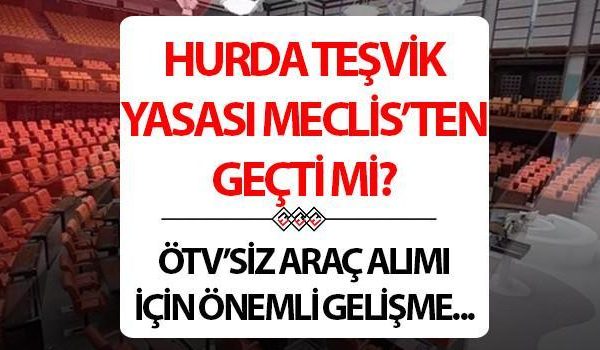HURDA TEŞVİKİ YASASI MECLİS’TEN GEÇTİ Mİ 2025? ÖTV indirimi başvuru şartları neler?